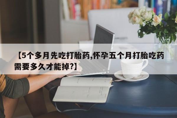 米非司酮片打胎药专卖微信【5个多月先吃打胎药,怀孕五个月打胎吃药需要多久才能掉?】