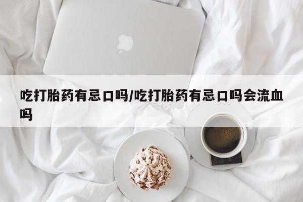 米非司酮片打胎药专卖微信吃打胎药有忌口吗/吃打胎药有忌口吗会流血吗