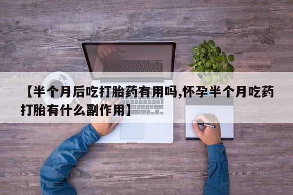 米非司酮片打胎药专卖微信【半个月后吃打胎药有用吗,怀孕半个月吃药打胎有什么副作用】
