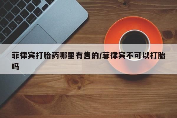 米非司酮片打胎药专卖微信菲律宾打胎药哪里有售的/菲律宾不可以打胎吗