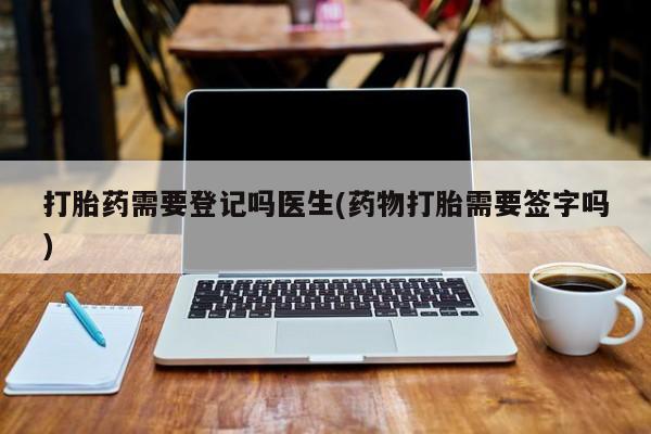 米非司酮片打胎药专卖微信打胎药需要登记吗医生(药物打胎需要签字吗)