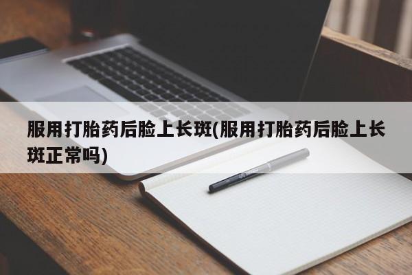 米非司酮片打胎药专卖微信服用打胎药后脸上长斑(服用打胎药后脸上长斑正常吗)