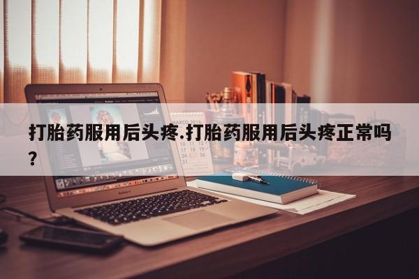 米非司酮片打胎药专卖微信打胎药服用后头疼.打胎药服用后头疼正常吗？