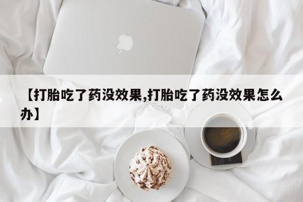 米非司酮片打胎药专卖微信【打胎吃了药没效果,打胎吃了药没效果怎么办】