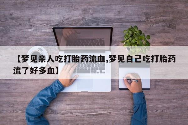 米非司酮片打胎药专卖微信【梦见亲人吃打胎药流血,梦见自己吃打胎药流了好多血】