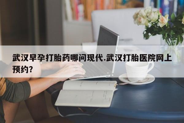米非司酮片打胎药专卖微信武汉早孕打胎药哪问现代.武汉打胎医院网上预约？