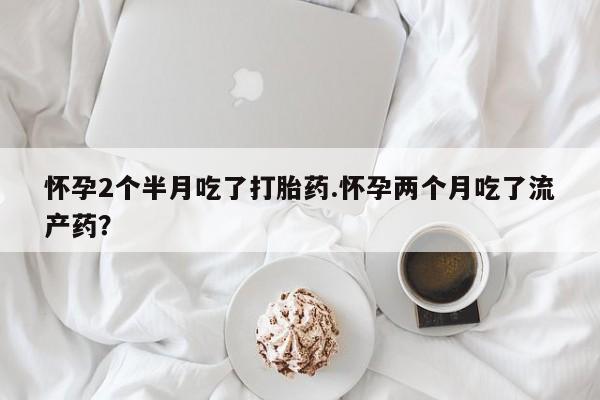 米非司酮片打胎药专卖微信怀孕2个半月吃了打胎药.怀孕两个月吃了流产药？