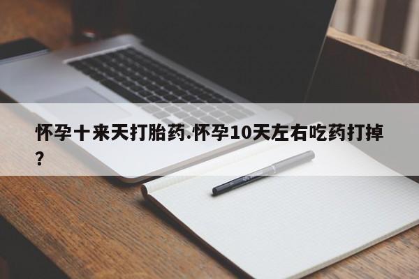 米非司酮片打胎药专卖微信怀孕十来天打胎药.怀孕10天左右吃药打掉？