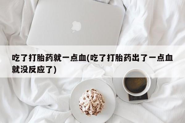 米非司酮片打胎药专卖微信吃了打胎药就一点血(吃了打胎药出了一点血就没反应了)
