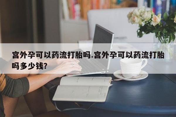 米非司酮片打胎药专卖微信宫外孕可以药流打胎吗.宫外孕可以药流打胎吗多少钱？