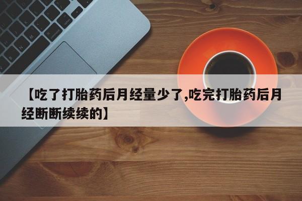 米非司酮片打胎药专卖微信【吃了打胎药后月经量少了,吃完打胎药后月经断断续续的】