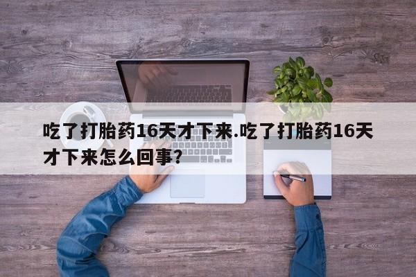 米非司酮片打胎药专卖微信吃了打胎药16天才下来.吃了打胎药16天才下来怎么回事？