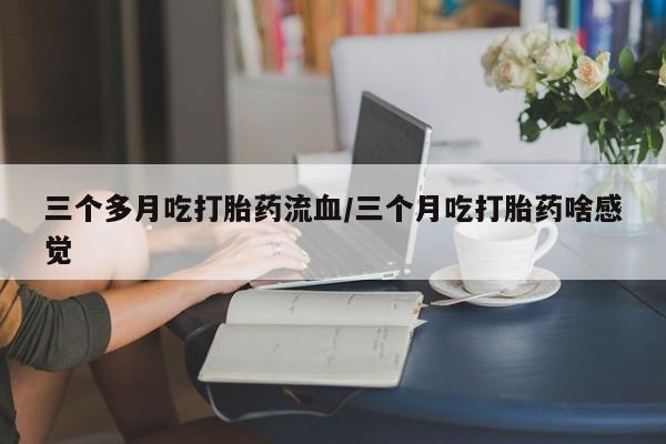 米非司酮片打胎药专卖微信三个多月吃打胎药流血/三个月吃打胎药啥感觉