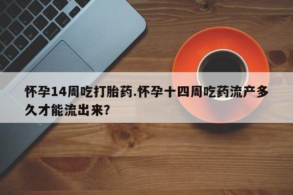 米非司酮片打胎药专卖微信怀孕14周吃打胎药.怀孕十四周吃药流产多久才能流出来？