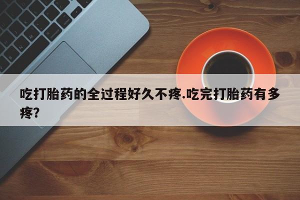 米非司酮片打胎药专卖微信吃打胎药的全过程好久不疼.吃完打胎药有多疼？
