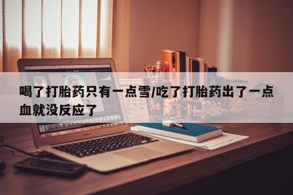 米非司酮片打胎药专卖微信喝了打胎药只有一点雪/吃了打胎药出了一点血就没反应了