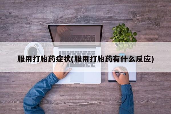米非司酮片打胎药专卖微信服用打胎药症状(服用打胎药有什么反应)