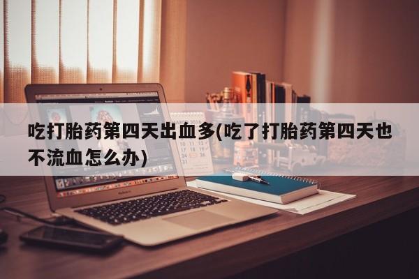 米非司酮片打胎药专卖微信吃打胎药第四天出血多(吃了打胎药第四天也不流血怎么办)