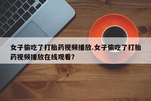 米非司酮片打胎药专卖微信女子偷吃了打胎药视频播放.女子偷吃了打胎药视频播放在线观看？