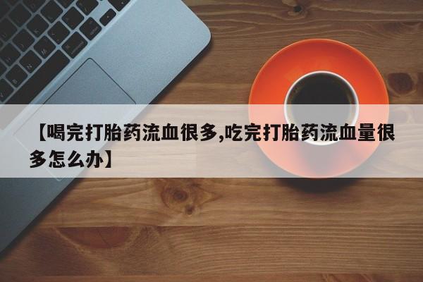 米非司酮片打胎药专卖微信【喝完打胎药流血很多,吃完打胎药流血量很多怎么办】