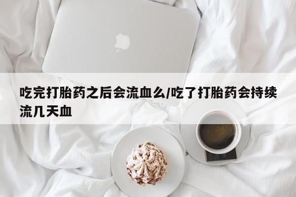 米非司酮片打胎药专卖微信吃完打胎药之后会流血么/吃了打胎药会持续流几天血