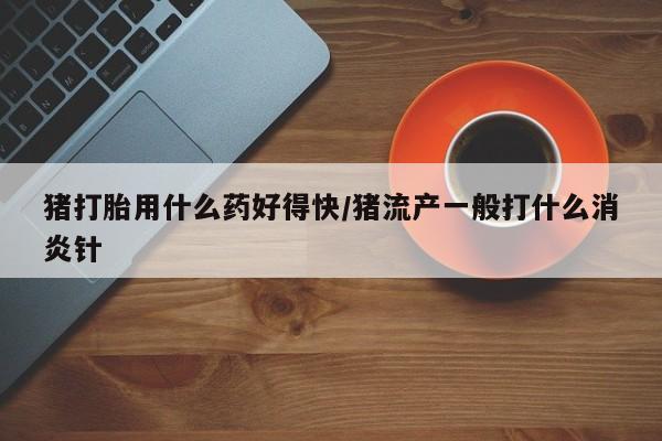 米非司酮片打胎药专卖微信猪打胎用什么药好得快/猪流产一般打什么消炎针