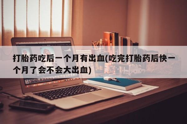 米非司酮片打胎药专卖微信打胎药吃后一个月有出血(吃完打胎药后快一个月了会不会大出血)