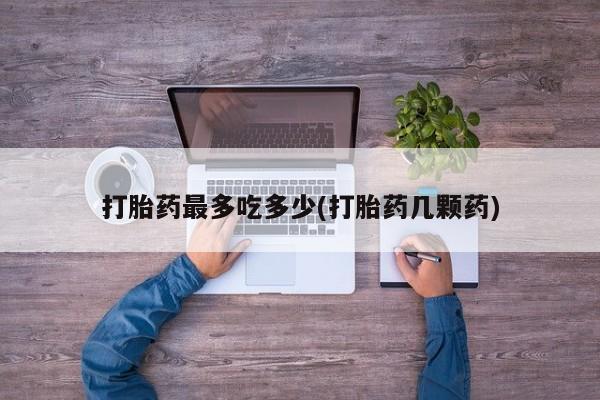 米非司酮片打胎药专卖微信打胎药最多吃多少(打胎药几颗药)