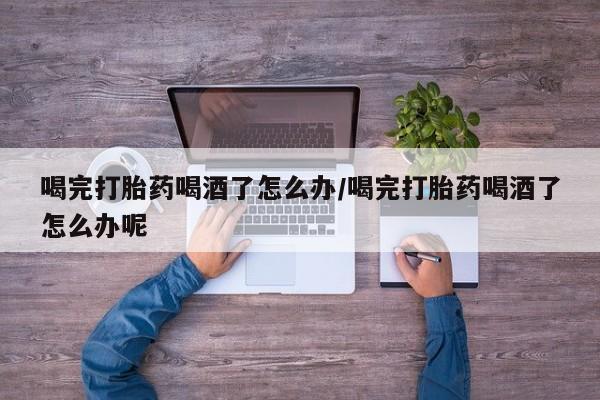 米非司酮片打胎药专卖微信喝完打胎药喝酒了怎么办/喝完打胎药喝酒了怎么办呢