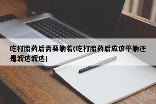 米非司酮片打胎药专卖微信吃打胎药后需要躺着(吃打胎药后应该平躺还是溜达溜达)