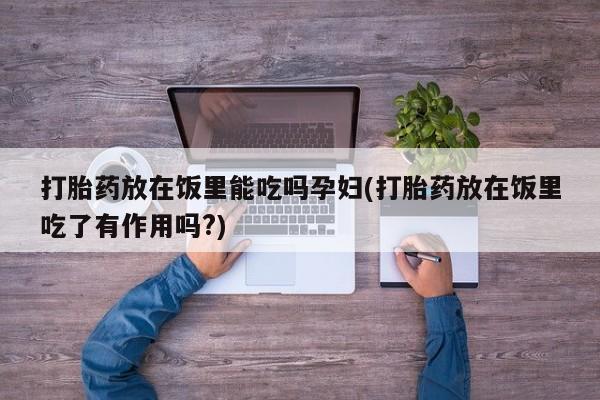 米非司酮片打胎药专卖微信打胎药放在饭里能吃吗孕妇(打胎药放在饭里吃了有作用吗?)