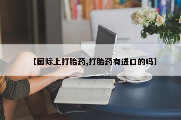 米非司酮片打胎药专卖微信【国际上打胎药,打胎药有进口的吗】