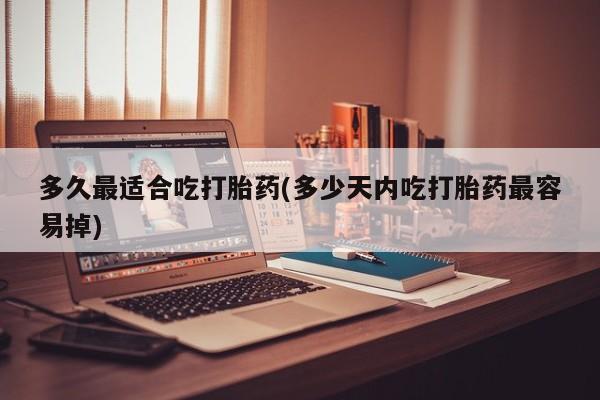 米非司酮片打胎药专卖微信多久最适合吃打胎药(多少天内吃打胎药最容易掉)
