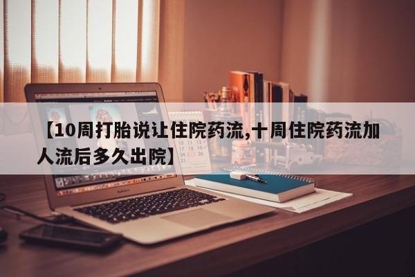 米非司酮片打胎药专卖微信【10周打胎说让住院药流,十周住院药流加人流后多久出院】