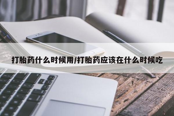 米非司酮片打胎药专卖微信打胎药什么时候用/打胎药应该在什么时候吃