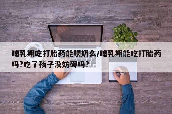 米非司酮片打胎药专卖微信哺乳期吃打胎药能喂奶么/哺乳期能吃打胎药吗?吃了孩子没妨碍吗?