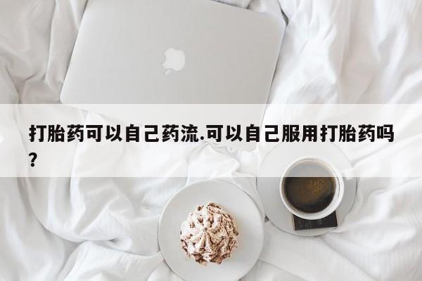 米非司酮片打胎药专卖微信打胎药可以自己药流.可以自己服用打胎药吗？