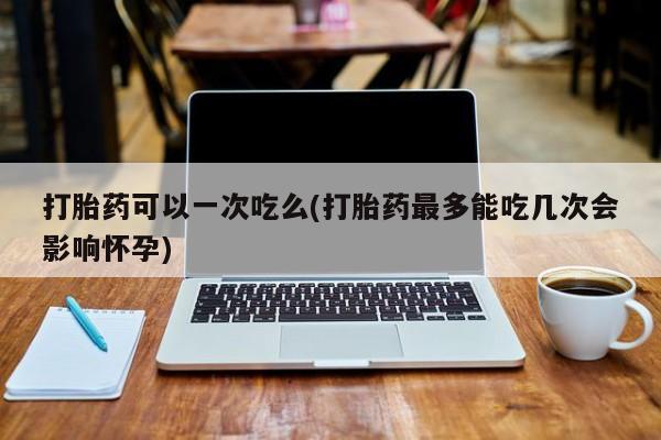 米非司酮片打胎药专卖微信打胎药可以一次吃么(打胎药最多能吃几次会影响怀孕)