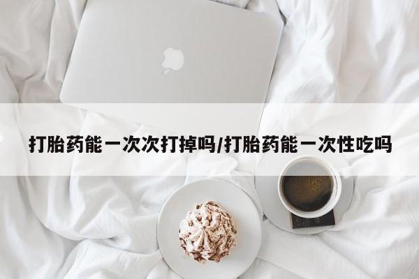 米非司酮片打胎药专卖微信打胎药能一次次打掉吗/打胎药能一次性吃吗