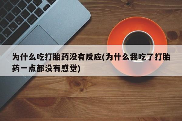 米非司酮片打胎药专卖微信为什么吃打胎药没有反应(为什么我吃了打胎药一点都没有感觉)