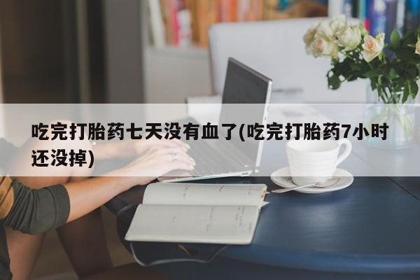 米非司酮片打胎药专卖微信吃完打胎药七天没有血了(吃完打胎药7小时还没掉)