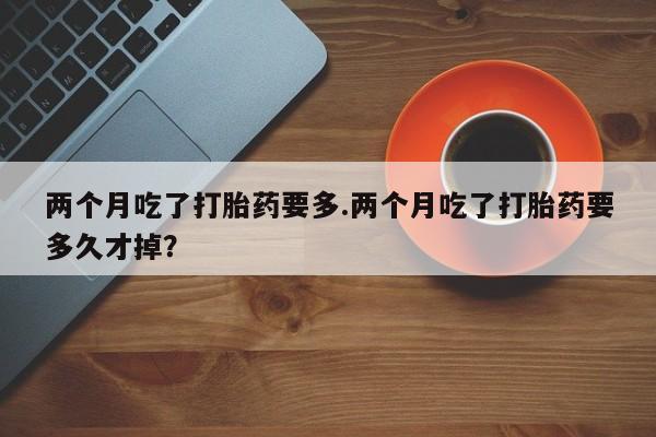 米非司酮片打胎药专卖微信两个月吃了打胎药要多.两个月吃了打胎药要多久才掉？
