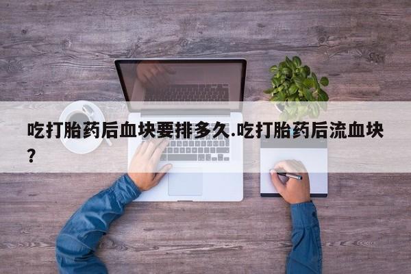 米非司酮片打胎药专卖微信吃打胎药后血块要排多久.吃打胎药后流血块？