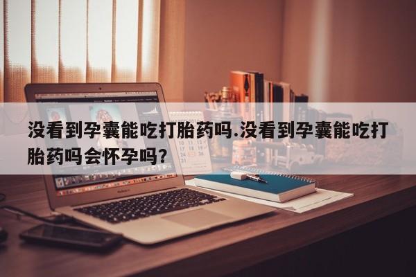 米非司酮片打胎药专卖微信没看到孕囊能吃打胎药吗.没看到孕囊能吃打胎药吗会怀孕吗？
