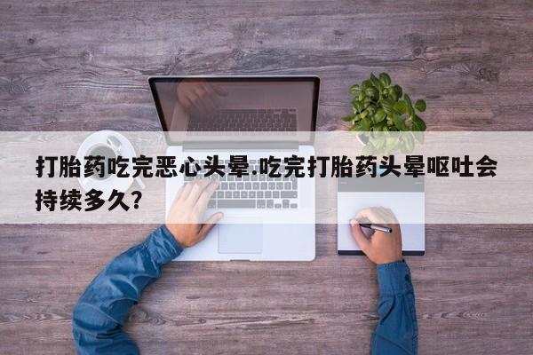 米非司酮片打胎药专卖微信打胎药吃完恶心头晕.吃完打胎药头晕呕吐会持续多久？