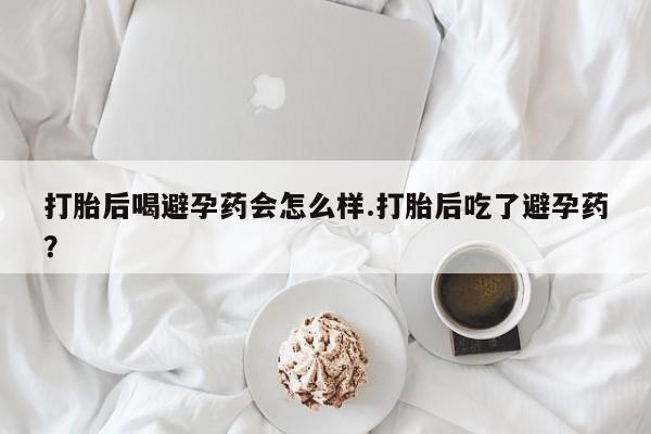 米非司酮片打胎药专卖微信打胎后喝避孕药会怎么样.打胎后吃了避孕药？