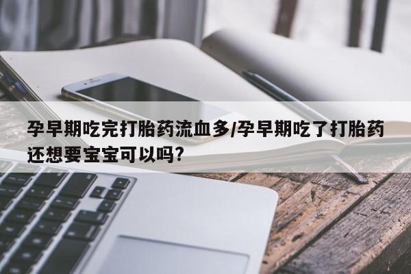 米非司酮片打胎药专卖微信孕早期吃完打胎药流血多/孕早期吃了打胎药还想要宝宝可以吗?