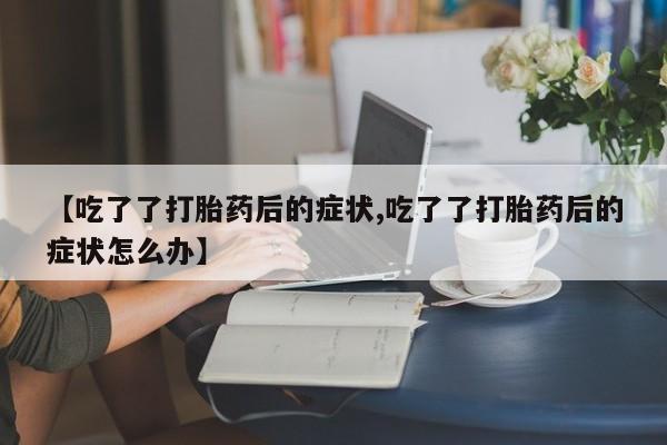 米非司酮片打胎药专卖微信【吃了了打胎药后的症状,吃了了打胎药后的症状怎么办】